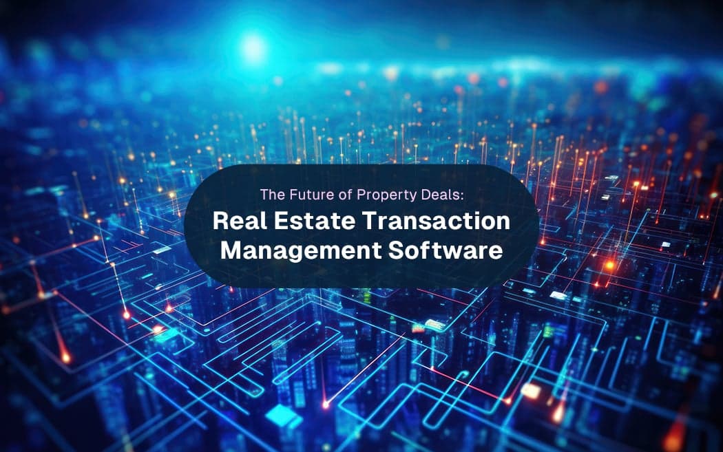 The Future of Property Deals: Real Estate Transaction Management Software