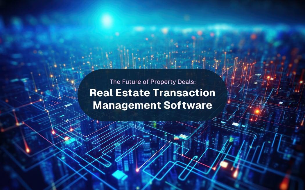 The Future of Property Deals: Real Estate Transaction Management Software